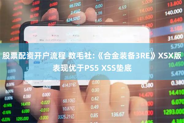 股票配资开户流程 数毛社:《合金装备3RE》XSX版表现优于PS5 XSS垫底