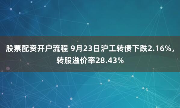 股票配资开户流程 9月23日沪工转债下跌2.16%，转股溢价率28.43%
