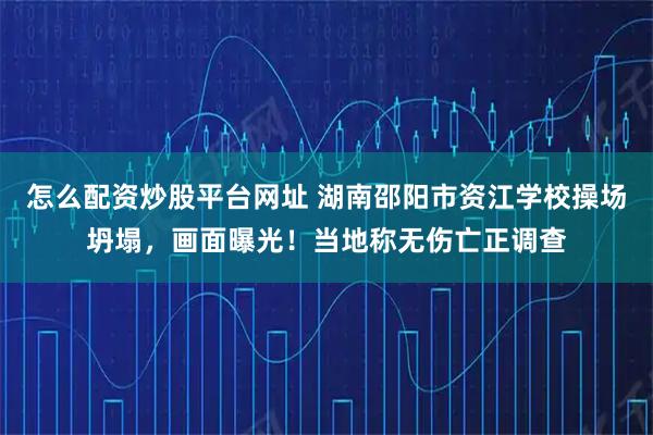 怎么配资炒股平台网址 湖南邵阳市资江学校操场坍塌，画面曝光！当地称无伤亡正调查