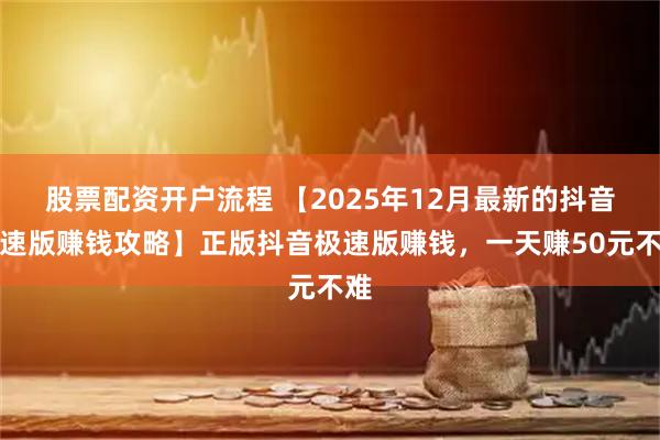股票配资开户流程 【2025年12月最新的抖音极速版赚钱攻略】正版抖音极速版赚钱，一天赚50元不难
