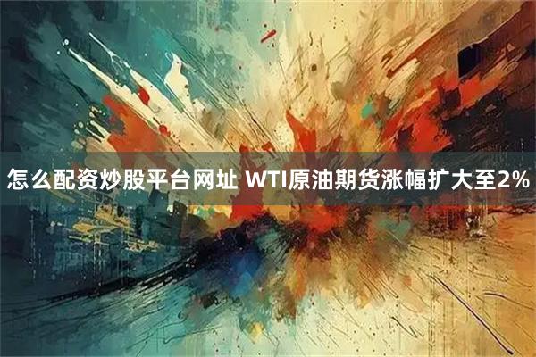 怎么配资炒股平台网址 WTI原油期货涨幅扩大至2%