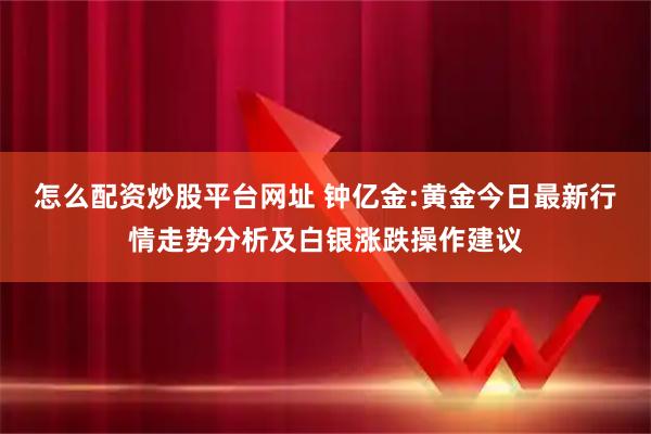 怎么配资炒股平台网址 钟亿金:黄金今日最新行情走势分析及白银涨跌操作建议