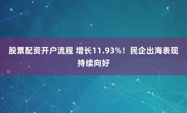 股票配资开户流程 增长11.93%！民企出海表现持续向好