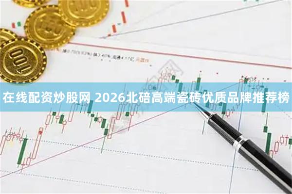 在线配资炒股网 2026北碚高端瓷砖优质品牌推荐榜