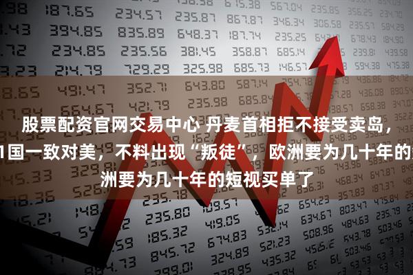 股票配资官网交易中心 丹麦首相拒不接受卖岛，要求北约31国一致对美，不料出现“叛徒”，欧洲要为几十年的短视买单了