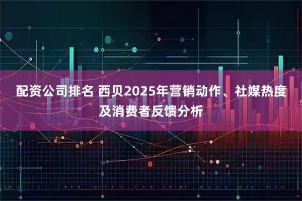 配资公司排名 西贝2025年营销动作、社媒热度及消费者反馈分析