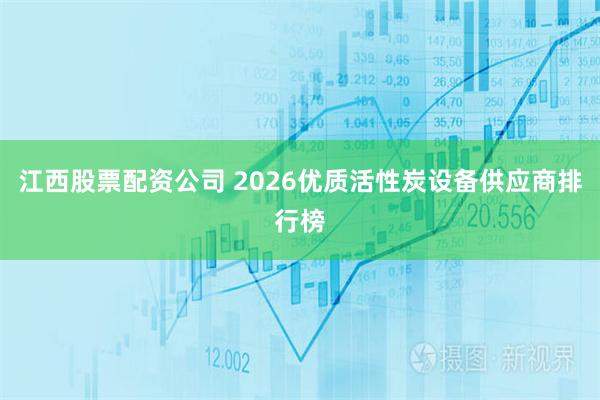 江西股票配资公司 2026优质活性炭设备供应商排行榜