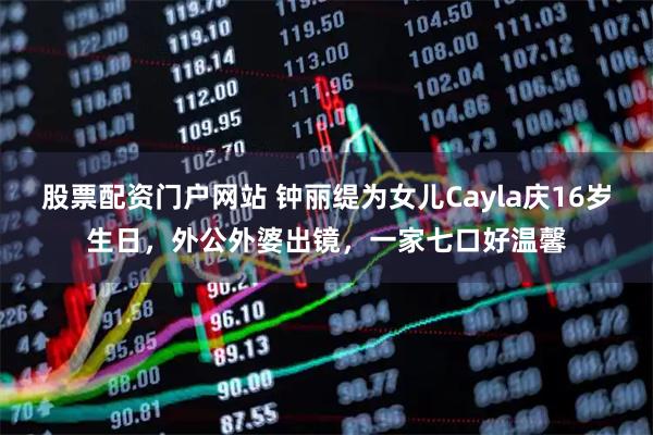 股票配资门户网站 钟丽缇为女儿Cayla庆16岁生日，外公外婆出镜，一家七口好温馨