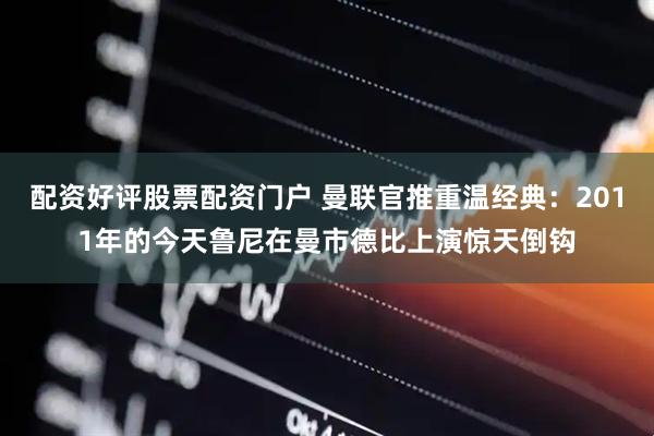 配资好评股票配资门户 曼联官推重温经典：2011年的今天鲁尼在曼市德比上演惊天倒钩