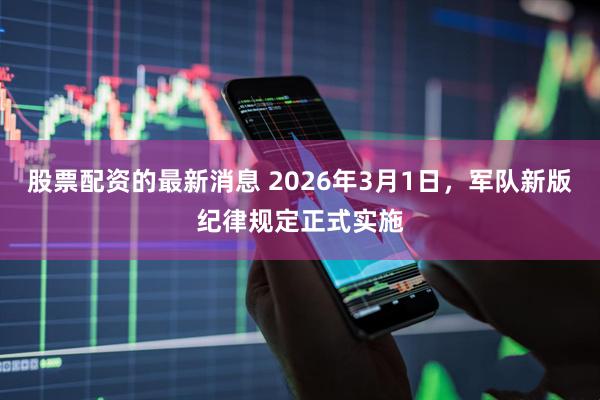 股票配资的最新消息 2026年3月1日，军队新版纪律规定正式实施
