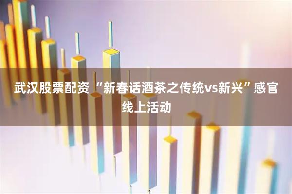 武汉股票配资 “新春话酒茶之传统vs新兴”感官线上活动