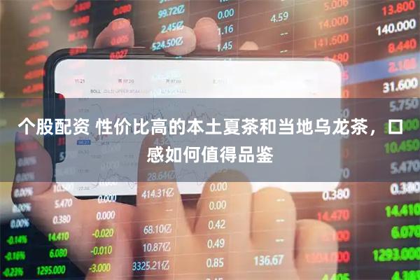 个股配资 性价比高的本土夏茶和当地乌龙茶，口感如何值得品鉴