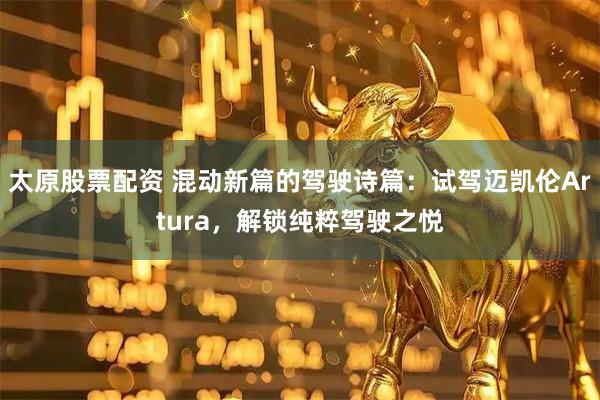 太原股票配资 混动新篇的驾驶诗篇：试驾迈凯伦Artura，解锁纯粹驾驶之悦