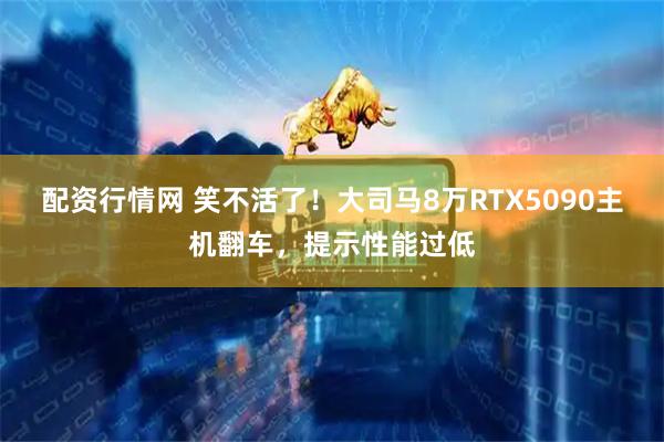 配资行情网 笑不活了！大司马8万RTX5090主机翻车，提示性能过低
