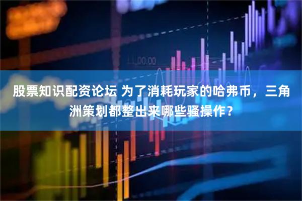 股票知识配资论坛 为了消耗玩家的哈弗币，三角洲策划都整出来哪些骚操作？