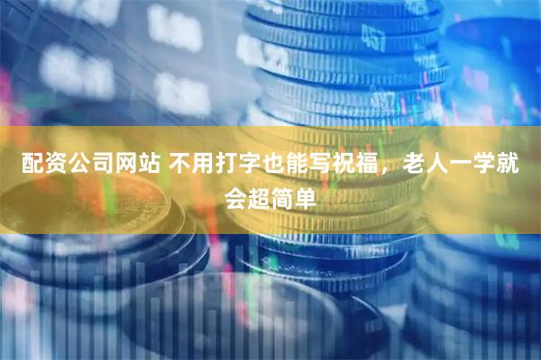 配资公司网站 不用打字也能写祝福，老人一学就会超简单