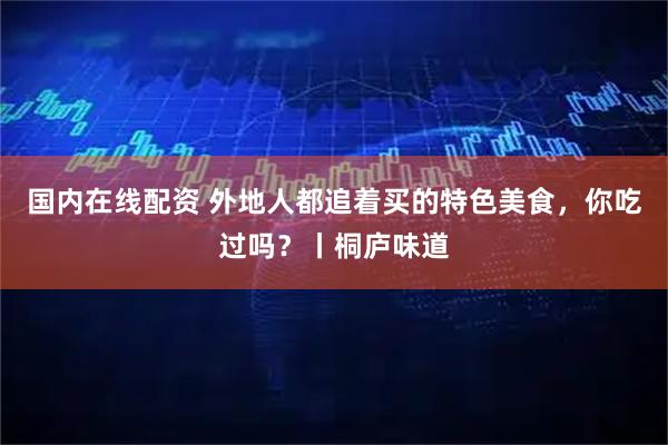 国内在线配资 外地人都追着买的特色美食，你吃过吗？丨桐庐味道