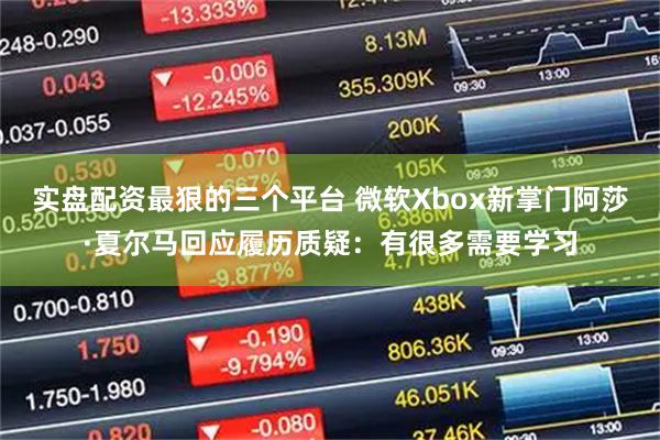 实盘配资最狠的三个平台 微软Xbox新掌门阿莎·夏尔马回应履历质疑：有很多需要学习