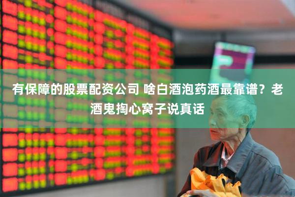 有保障的股票配资公司 啥白酒泡药酒最靠谱？老酒鬼掏心窝子说真话
