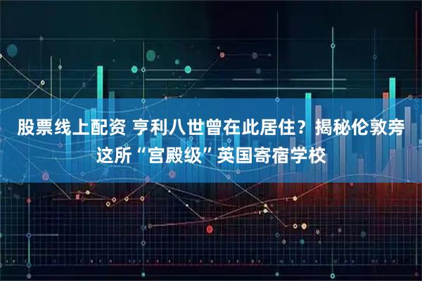 股票线上配资 亨利八世曾在此居住？揭秘伦敦旁这所“宫殿级”英国寄宿学校
