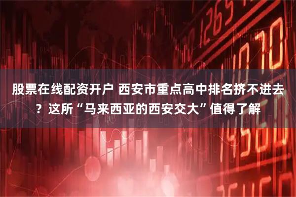 股票在线配资开户 西安市重点高中排名挤不进去？这所“马来西亚的西安交大”值得了解