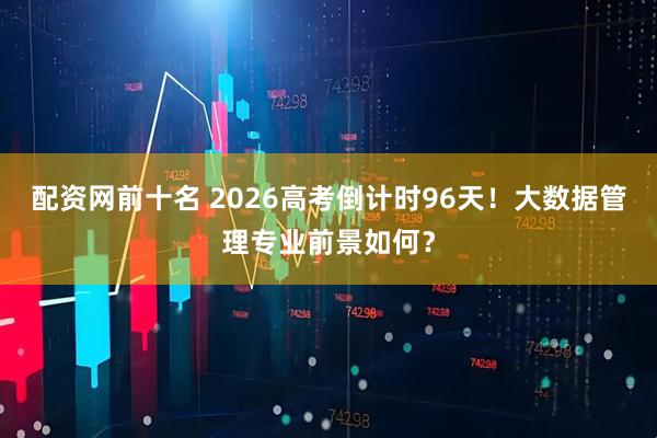 配资网前十名 2026高考倒计时96天！大数据管理专业前景如何？