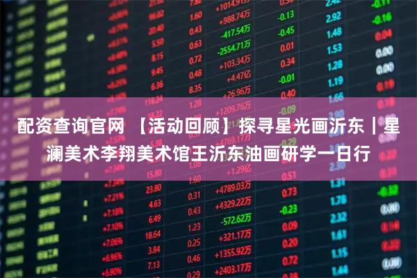 配资查询官网 【活动回顾】探寻星光画沂东｜星澜美术李翔美术馆王沂东油画研学一日行