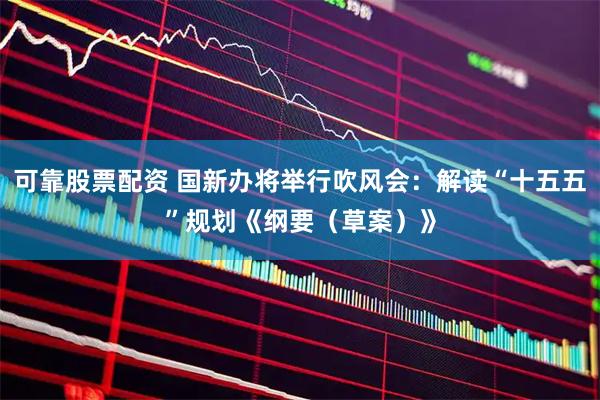 可靠股票配资 国新办将举行吹风会：解读“十五五”规划《纲要（草案）》