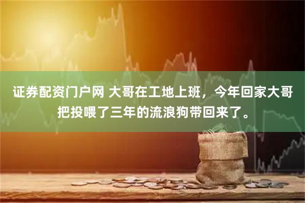 证券配资门户网 大哥在工地上班，今年回家大哥把投喂了三年的流浪狗带回来了。