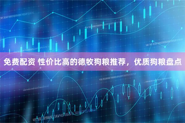 免费配资 性价比高的德牧狗粮推荐，优质狗粮盘点