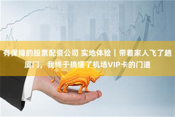 有保障的股票配资公司 实地体验｜带着家人飞了趟厦门，我终于搞懂了机场VIP卡的门道