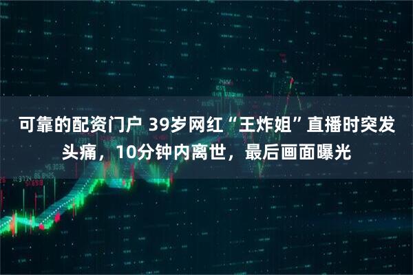 可靠的配资门户 39岁网红“王炸姐”直播时突发头痛，10分钟内离世，最后画面曝光