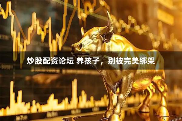 炒股配资论坛 养孩子，别被完美绑架