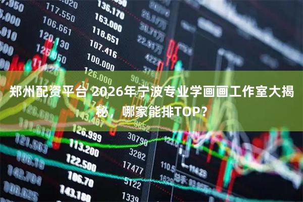 郑州配资平台 2026年宁波专业学画画工作室大揭秘，哪家能排TOP？