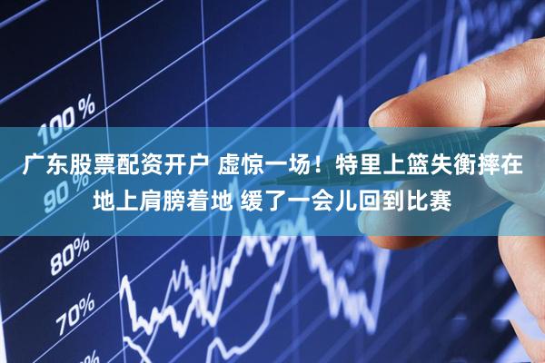 广东股票配资开户 虚惊一场！特里上篮失衡摔在地上肩膀着地 缓了一会儿回到比赛