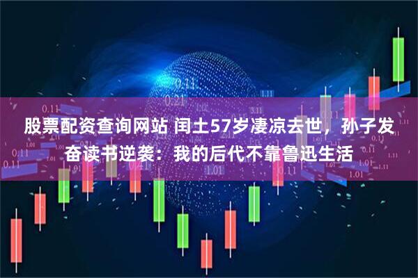 股票配资查询网站 闰土57岁凄凉去世，孙子发奋读书逆袭：我的后代不靠鲁迅生活