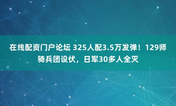 在线配资门户论坛 325人配3.5万发弹！129师骑兵团设伏，日军30多人全灭