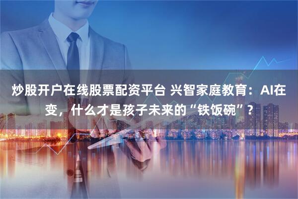 炒股开户在线股票配资平台 兴智家庭教育：AI在变，什么才是孩子未来的“铁饭碗”？