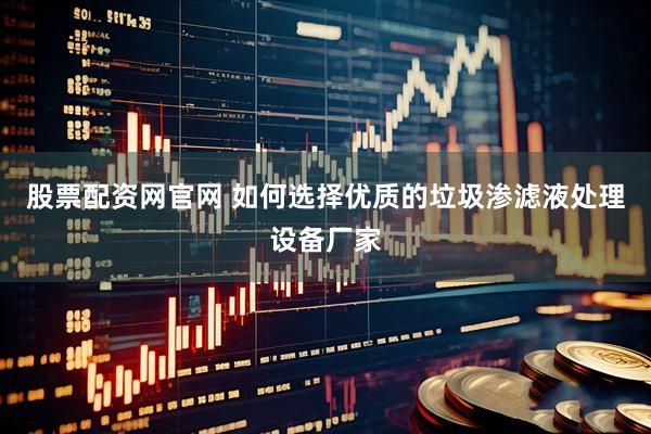 股票配资网官网 如何选择优质的垃圾渗滤液处理设备厂家
