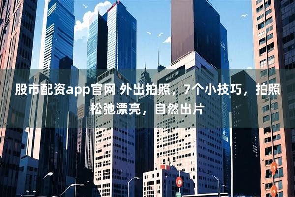 股市配资app官网 外出拍照，7个小技巧，拍照松弛漂亮，自然出片
