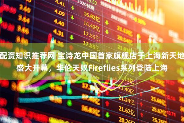 配资知识推荐网 宝诗龙中国首家旗舰店于上海新天地盛大开幕，华伦天奴Fireflies系列登陆上海