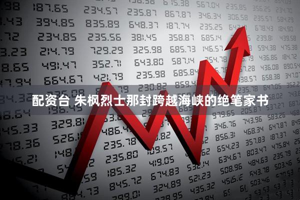配资台 朱枫烈士那封跨越海峡的绝笔家书