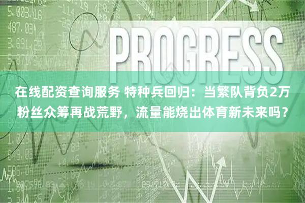 在线配资查询服务 特种兵回归：当繁队背负2万粉丝众筹再战荒野，流量能烧出体育新未来吗？