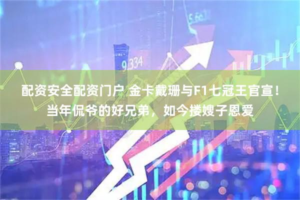 配资安全配资门户 金卡戴珊与F1七冠王官宣！当年侃爷的好兄弟，如今搂嫂子恩爱